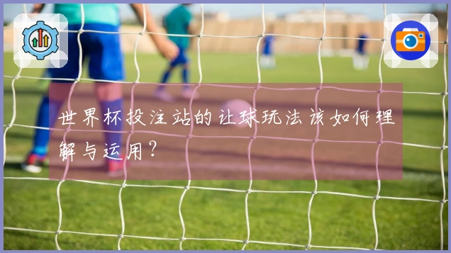 世界杯投注站的让球玩法该如何理解与运用？