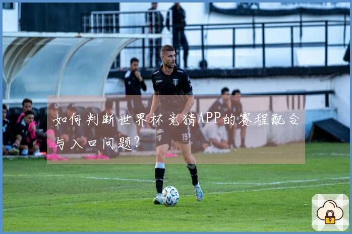 如何判断世界杯竞猜APP的赛程配合与入口问题？