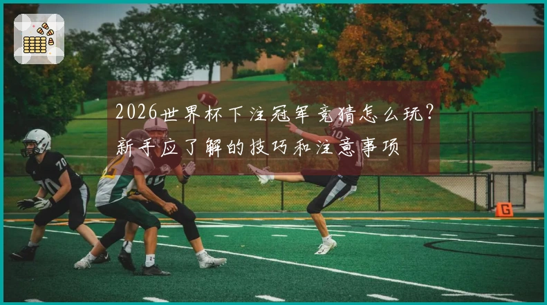 2026世界杯下注冠军竞猜怎么玩？新手应了解的技巧和注意事项
