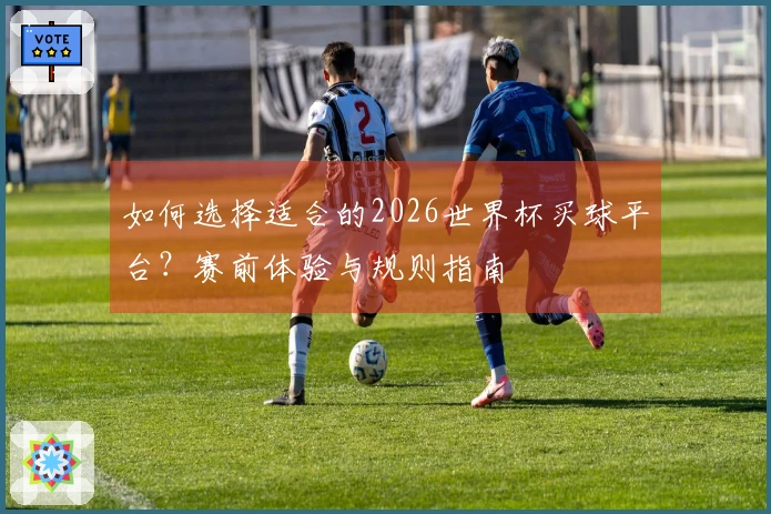 如何选择适合的2026世界杯买球平台？赛前体验与规则指南