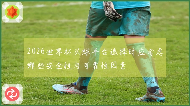 2026世界杯买球平台选择时应考虑哪些安全性与可靠性因素