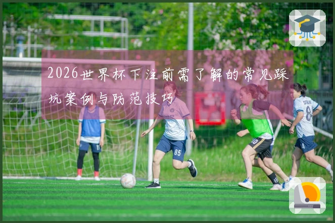 2026世界杯下注前需了解的常见踩坑案例与防范技巧
