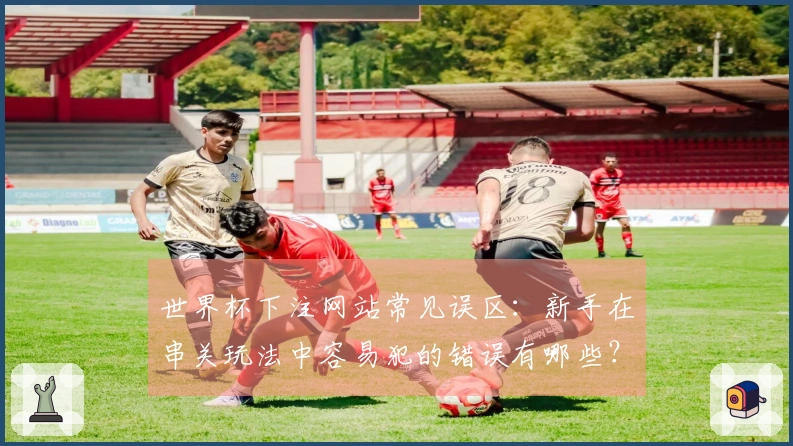 世界杯下注网站常见误区：新手在串关玩法中容易犯的错误有哪些？