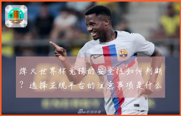 烽火世界杯竞猜的安全性如何判断?选择正规平台的注意事项是什么?