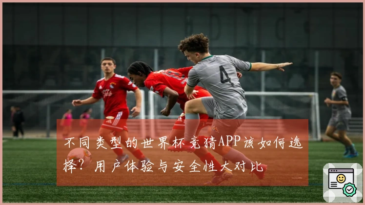 不同类型的世界杯竞猜APP该如何选择？用户体验与安全性大对比