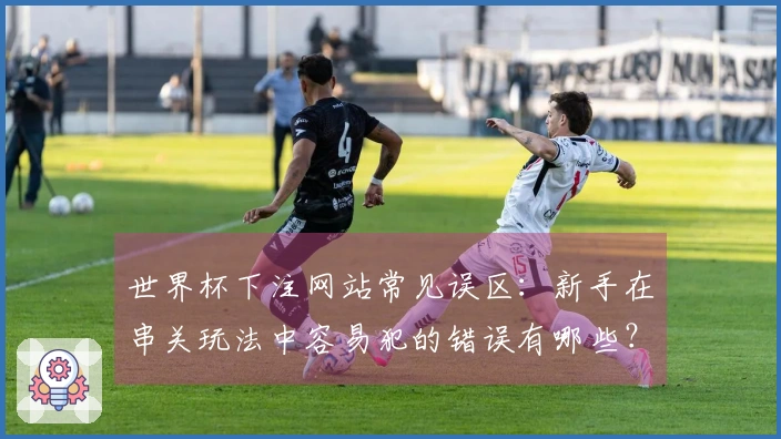 世界杯下注网站常见误区：新手在串关玩法中容易犯的错误有哪些？