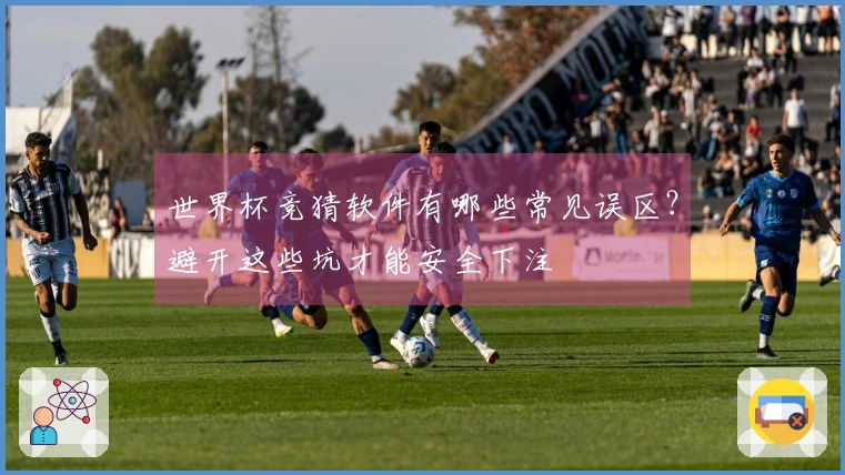 世界杯竞猜软件有哪些常见误区？避开这些坑才能安全下注
