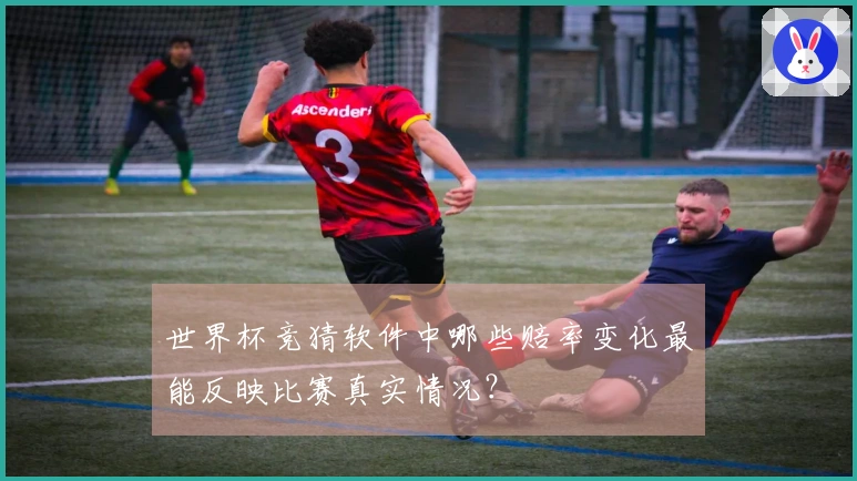世界杯竞猜软件中哪些赔率变化最能反映比赛真实情况?