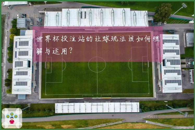 世界杯投注站的让球玩法该如何理解与运用？