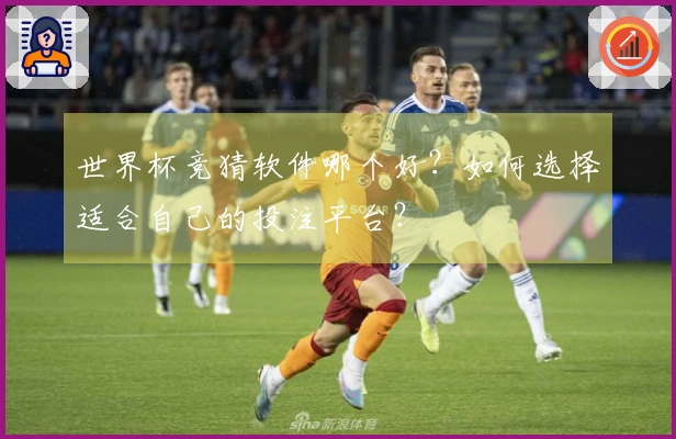 世界杯竞猜软件哪个好？如何选择适合自己的投注平台？