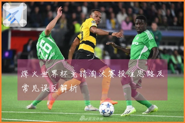 烽火世界杯竞猜淘汰赛投注思路及常见误区解析