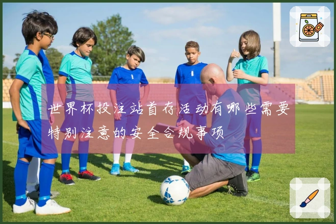 世界杯投注站首存活动有哪些需要特别注意的安全合规事项