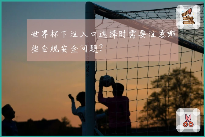 世界杯下注入口选择时需要注意哪些合规安全问题？
