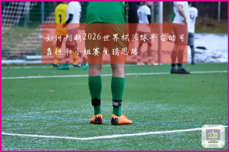 如何判断2026世界杯买球平台的可靠性和小组赛竞猜思路
