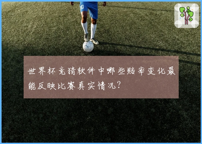 世界杯竞猜软件中哪些赔率变化最能反映比赛真实情况？