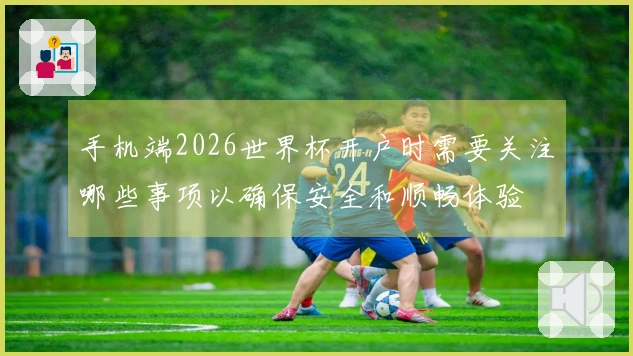 手机端2026世界杯开户时需要关注哪些事项以确保安全和顺畅体验