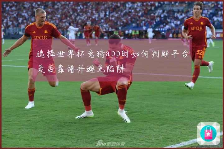 选择世界杯竞猜app时如何判断平台是否靠谱并避免陷阱