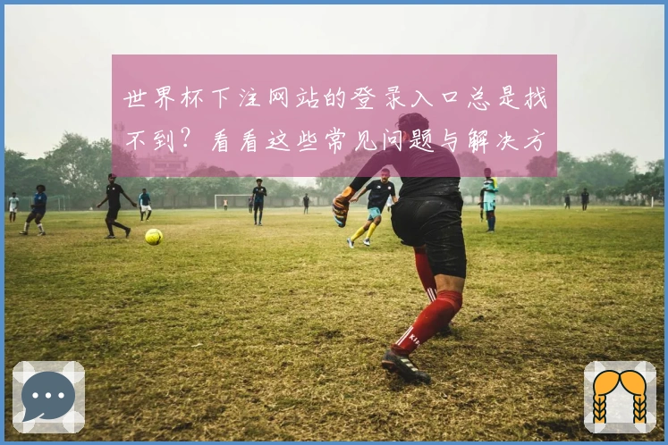 世界杯下注网站的登录入口总是找不到？看看这些常见问题与解决方法