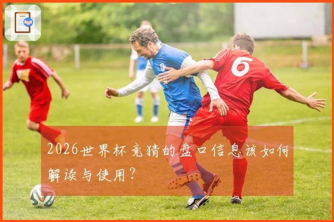 2026世界杯竞猜的盘口信息该如何解读与使用？