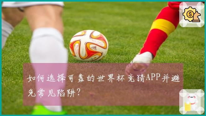 如何选择可靠的世界杯竞猜APP并避免常见陷阱？