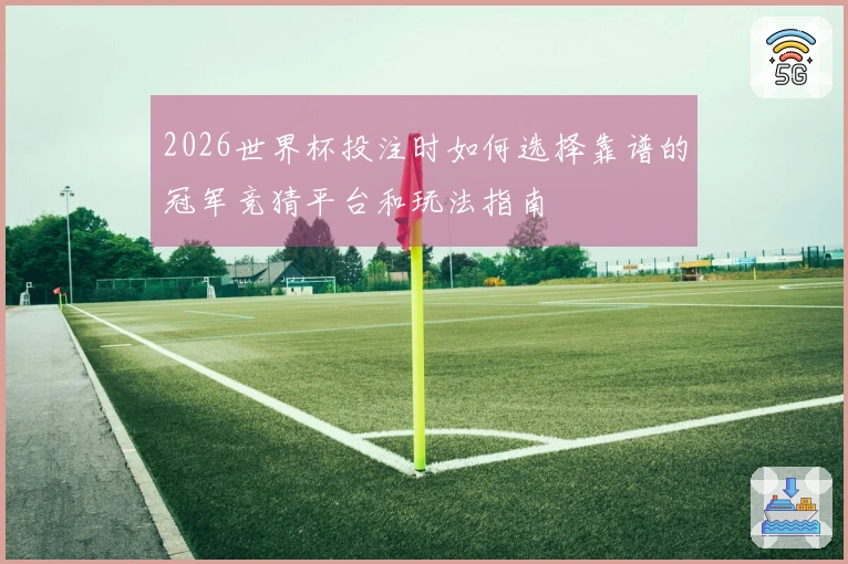 2026世界杯投注时如何选择靠谱的冠军竞猜平台和玩法指南