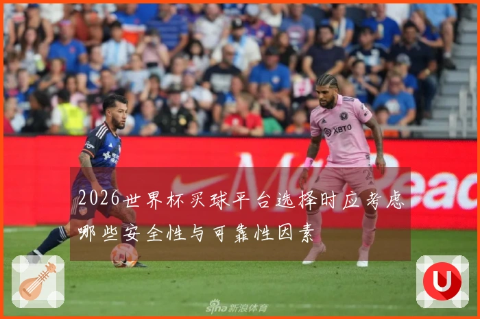 2026世界杯买球平台选择时应考虑哪些安全性与可靠性因素