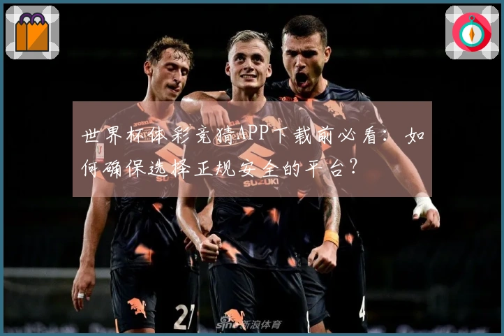 世界杯体彩竞猜APP下载前必看：如何确保选择正规安全的平台？