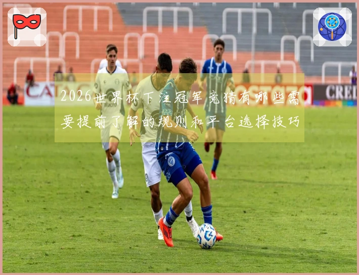 2026世界杯下注冠军竞猜有哪些需要提前了解的规则和平台选择技巧