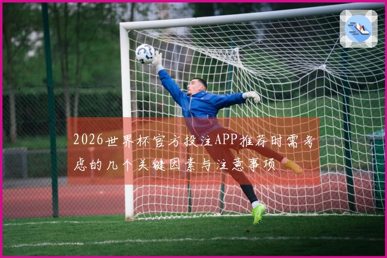 2026世界杯官方投注APP推荐时需考虑的几个关键因素与注意事项
