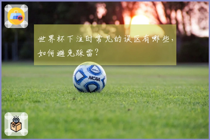 世界杯下注时常见的误区有哪些，如何避免踩雷？
