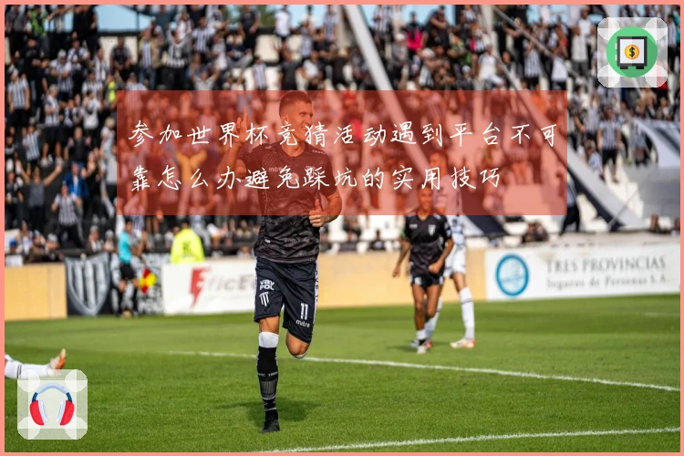 参加世界杯竞猜活动遇到平台不可靠怎么办避免踩坑的实用技巧