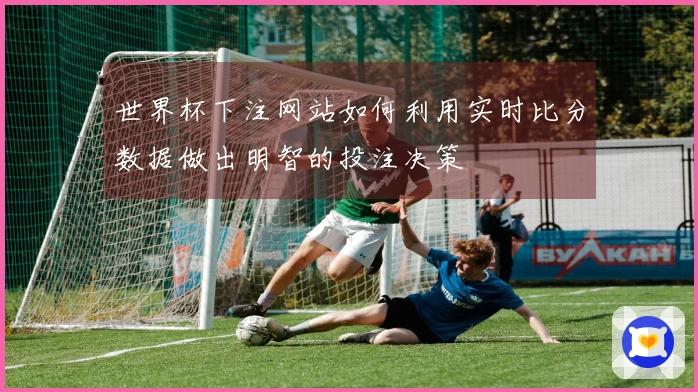 世界杯下注网站如何利用实时比分数据做出明智的投注决策
