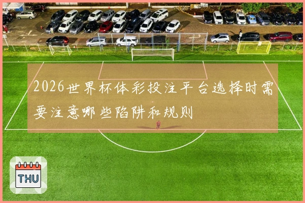 2026世界杯体彩投注平台选择时需要注意哪些陷阱和规则