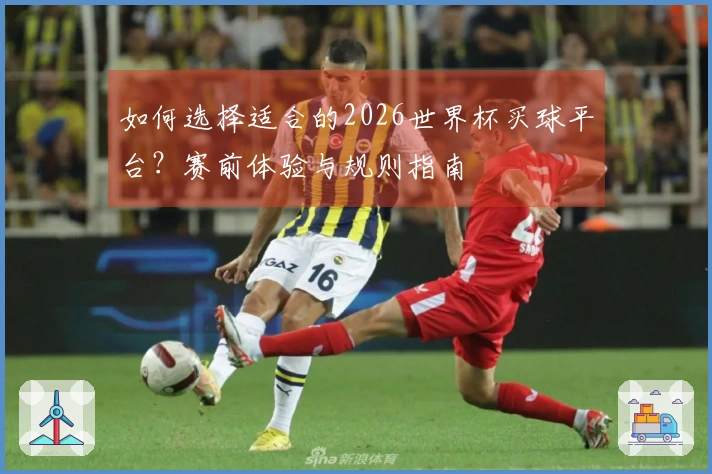 如何选择适合的2026世界杯买球平台？赛前体验与规则指南
