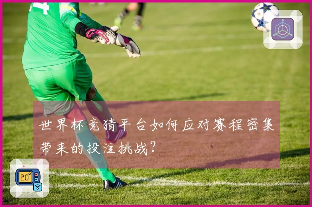 世界杯竞猜平台如何应对赛程密集带来的投注挑战？