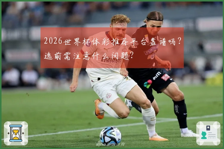 2026世界杯体彩推荐平台靠谱吗？选前需注意什么问题？
