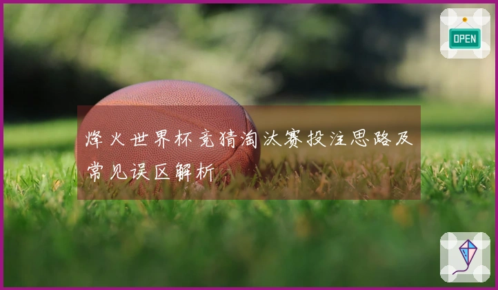 烽火世界杯竞猜淘汰赛投注思路及常见误区解析