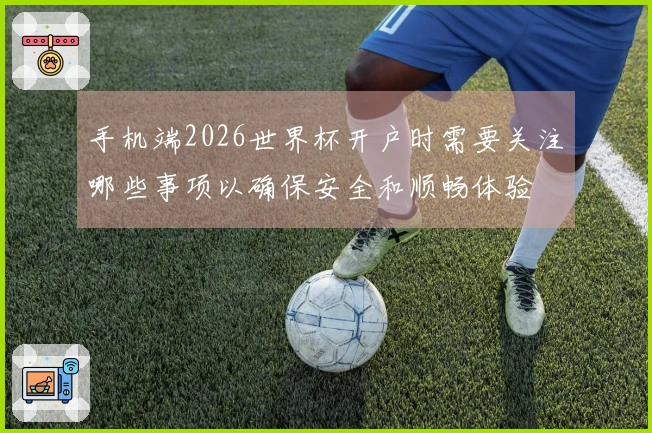 手机端2026世界杯开户时需要关注哪些事项以确保安全和顺畅体验