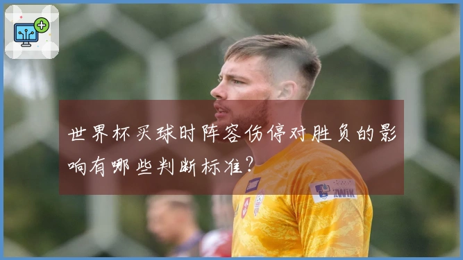 世界杯买球时阵容伤停对胜负的影响有哪些判断标准？