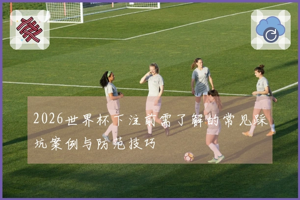 2026世界杯下注前需了解的常见踩坑案例与防范技巧