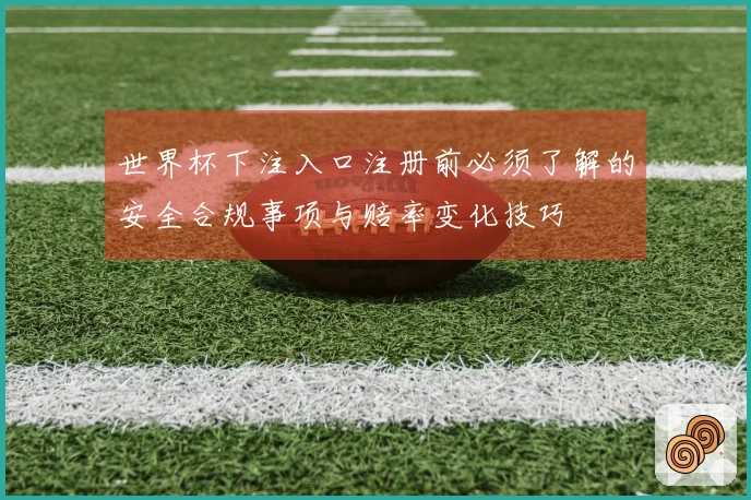 世界杯下注入口注册前必须了解的安全合规事项与赔率变化技巧