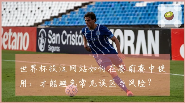 世界杯投注网站如何在赛前赛中使用，才能避免常见误区与风险？