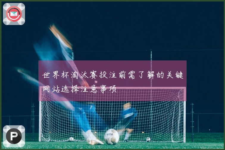 世界杯淘汰赛投注前需了解的关键网站选择注意事项