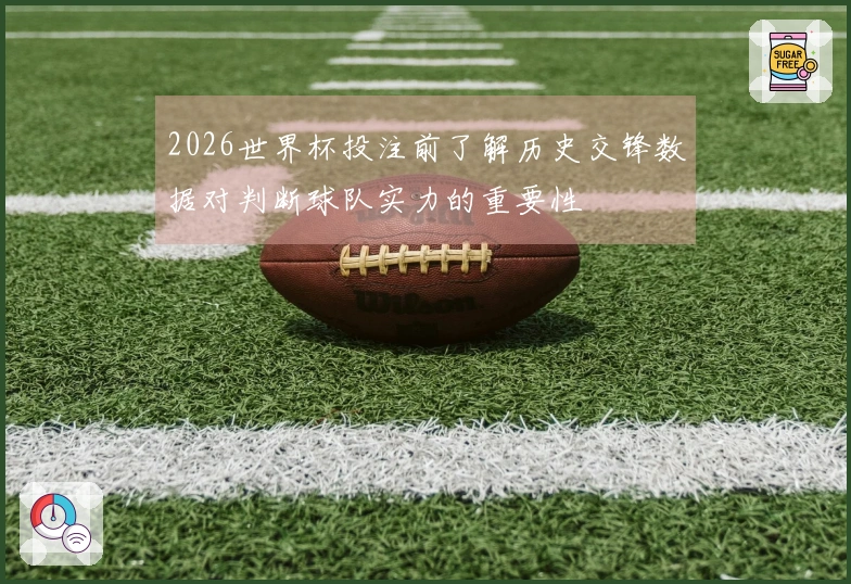 2026世界杯投注前了解历史交锋数据对判断球队实力的重要性