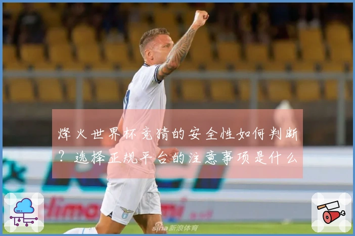 烽火世界杯竞猜的安全性如何判断？选择正规平台的注意事项是什么？