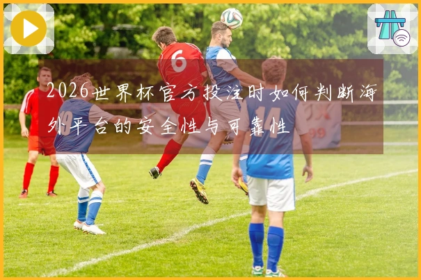 2026世界杯官方投注时如何判断海外平台的安全性与可靠性