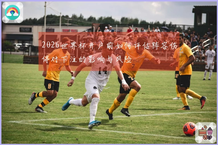 2026世界杯开户前如何评估阵容伤停对下注的影响与风险