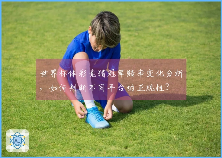世界杯体彩竞猜冠军赔率变化分析，如何判断不同平台的正规性？