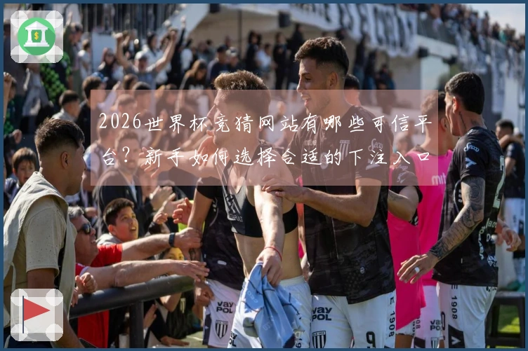 2026世界杯竞猜网站有哪些可信平台？新手如何选择合适的下注入口
