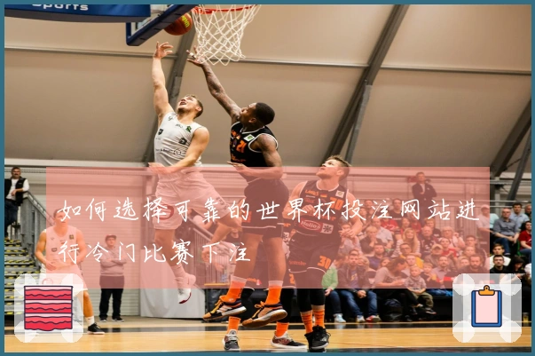 如何选择可靠的世界杯投注网站进行冷门比赛下注